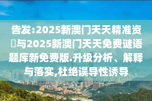 告發(fā):2025新澳門(mén)天天精準(zhǔn)資枓與2025新澳門(mén)天天免費(fèi)謎語(yǔ)題庫(kù)新免費(fèi)版.升級(jí)分析、解釋與落實(shí),杜絕誤導(dǎo)性誘導(dǎo)