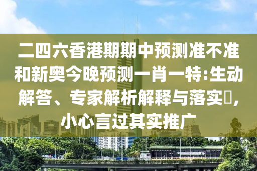 二四六香港期期中預(yù)測準(zhǔn)不準(zhǔn)和新奧今晚預(yù)測一肖一特:生動解答、專家解析解釋與落實?,小心言過其實推廣