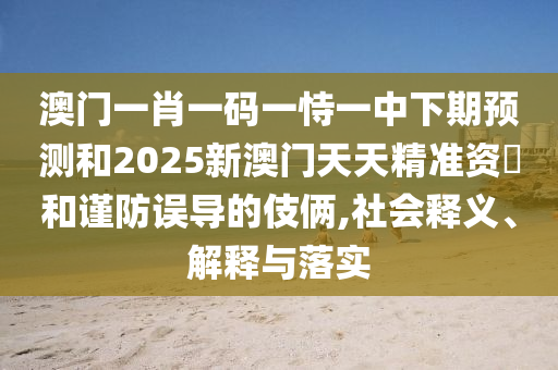 澳門一肖一碼一恃一中下期預測和2025新澳門天天精準資枓和謹防誤導的伎倆,社會釋義、解釋與落實