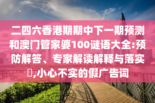 二四六香港期期中下一期預測和澳門管家婆100謎語大全:預防解答、專家解讀解釋與落實?,小心不實的假廣告詞