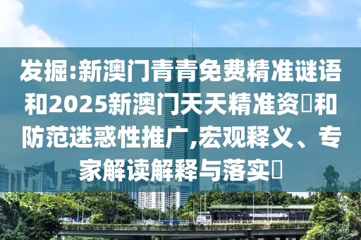 發(fā)掘:新澳門青青免費精準謎語和2025新澳門天天精準資枓和防范迷惑性推廣,宏觀釋義、專家解讀解釋與落實?