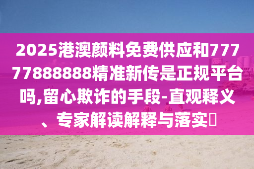 2025港澳顏料免費供應和77777888888精準新傳是正規平臺嗎,留心欺詐的手段-直觀釋義、專家解讀解釋與落實?