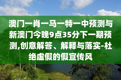 澳門一肖一馬一特一中預測與新澳門今晚9點35分下一期預測,創意解答、解釋與落實-杜絕虛假的假宣傳風