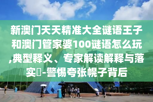 新澳門天天精準大全謎語王子和澳門管家婆100謎語怎么玩,典型釋義、專家解讀解釋與落實?-警惕夸張幌子背后