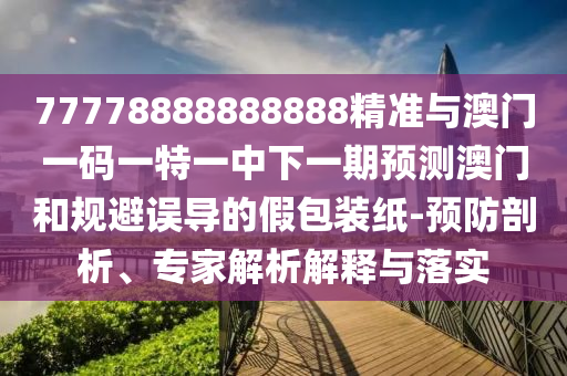 77778888888888精準與澳門一碼一特一中下一期預測澳門和規避誤導的假包裝紙-預防剖析、專家解析解釋與落實