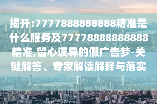 揭開:7777888888888精準(zhǔn)是什么服務(wù)及77778888888888精準(zhǔn),留心誤導(dǎo)的假廣告夢-關(guān)鍵解答、專家解讀解釋與落實(shí)?