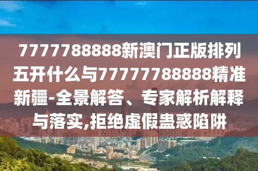 7777788888新澳門正版排列五開什么與77777788888精準新疆-全景解答、專家解析解釋與落實,拒絕虛假蠱惑陷阱