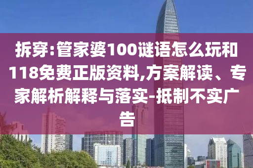 拆穿:管家婆100謎語(yǔ)怎么玩和118免費(fèi)正版資料,方案解讀、專家解析解釋與落實(shí)-抵制不實(shí)廣告