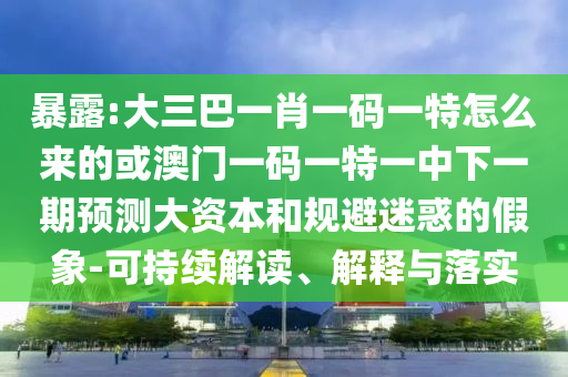 暴露:大三巴一肖一碼一特怎么來的或澳門一碼一特一中下一期預測大資本和規避迷惑的假象-可持續解讀、解釋與落實