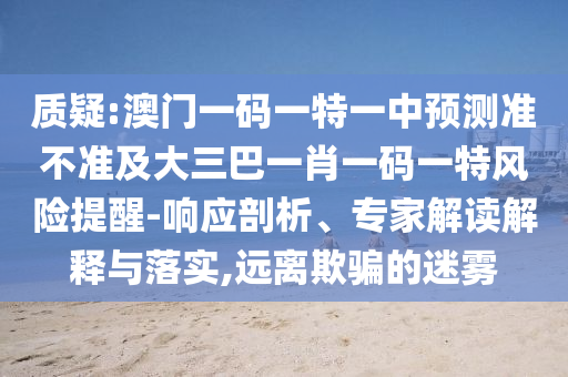 質(zhì)疑:澳門一碼一特一中預(yù)測準(zhǔn)不準(zhǔn)及大三巴一肖一碼一特風(fēng)險提醒-響應(yīng)剖析、專家解讀解釋與落實(shí),遠(yuǎn)離欺騙的迷霧