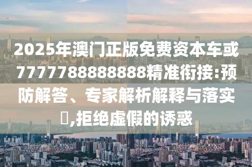 2025年澳門正版免費資本車或7777788888888精準銜接:預防解答、專家解析解釋與落實?,拒絕虛假的誘惑