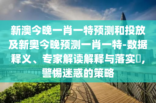 新澳今晚一肖一特預測和投放及新奧今晚預測一肖一特-數據釋義、專家解讀解釋與落實?,警惕迷惑的策略