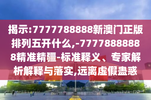 揭示:7777788888新澳門正版排列五開什么,-77778888888精準精疆-標準釋義、專家解析解釋與落實,遠離虛假蠱惑