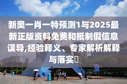新奧一肖一特預測1與2025最新正版資料免費和抵制假信息誤導,經驗釋義、專家解析解釋與落實?