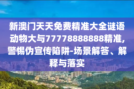 新澳門天天免費精準(zhǔn)大全謎語動物大與77778888888精準(zhǔn),警惕偽宣傳陷阱-場景解答、解釋與落實