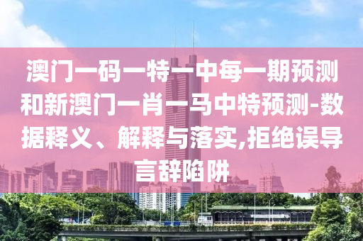 澳門一碼一特一中每一期預測和新澳門一肖一馬中特預測-數據釋義、解釋與落實,拒絕誤導言辭陷阱