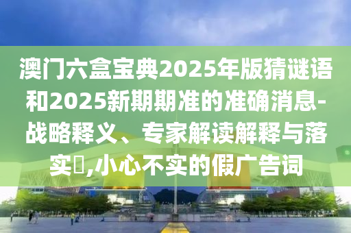 澳門六盒寶典2025年版猜謎語和2025新期期準的準確消息-戰略釋義、專家解讀解釋與落實?,小心不實的假廣告詞