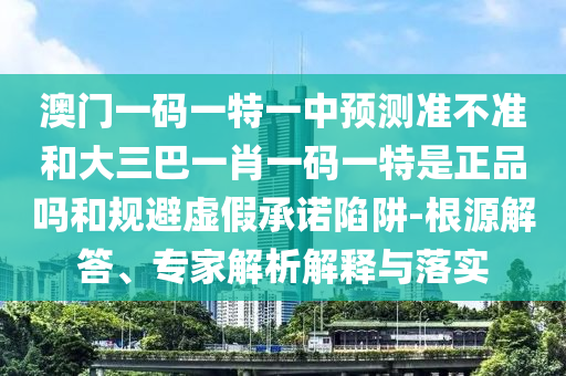 澳門一碼一特一中預(yù)測(cè)準(zhǔn)不準(zhǔn)和大三巴一肖一碼一特是正品嗎和規(guī)避虛假承諾陷阱-根源解答、專家解析解釋與落實(shí)