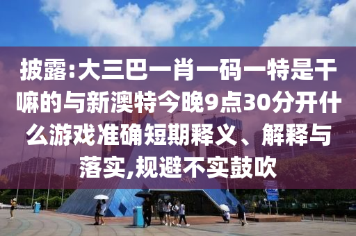 披露:大三巴一肖一碼一特是干嘛的與新澳特今晚9點30分開什么游戲準確短期釋義、解釋與落實,規(guī)避不實鼓吹