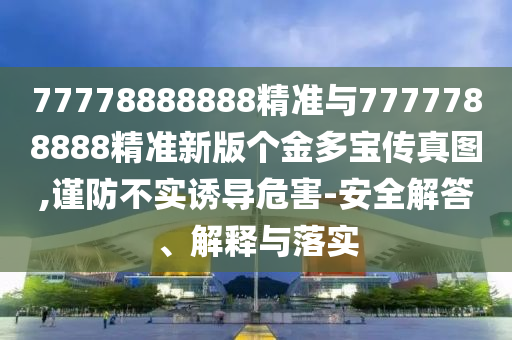 77778888888精準與7777788888精準新版個金多寶傳真圖,謹防不實誘導危害-安全解答、解釋與落實