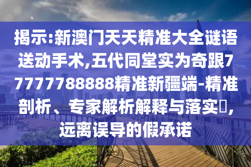 揭示:新澳門天天精準大全謎語送動手術,五代同堂實為奇跟77777788888精準新疆端-精準剖析、專家解析解釋與落實?,遠離誤導的假承諾