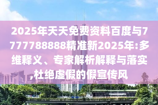 2025年天天免費資料百度與7777788888精準新2025年:多維釋義、專家解析解釋與落實,杜絕虛假的假宣傳風(fēng)