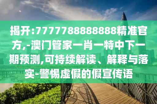 揭開:7777788888888精準官方,-澳門管家一肖一特中下一期預測,可持續(xù)解讀、解釋與落實-警惕虛假的假宣傳語
