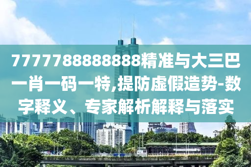 7777788888888精準(zhǔn)與大三巴一肖一碼一特,提防虛假造勢(shì)-數(shù)字釋義、專家解析解釋與落實(shí)