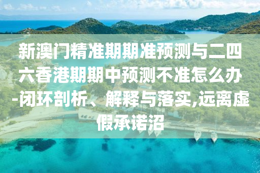 新澳門精準期期準預測與二四六香港期期中預測不準怎么辦-閉環剖析、解釋與落實,遠離虛假承諾沼