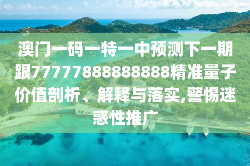 澳門一碼一特一中預測下一期跟77777888888888精準量子價值剖析、解釋與落實,警惕迷惑性推廣