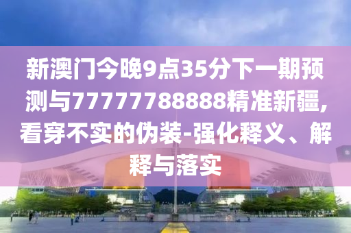 新澳門今晚9點(diǎn)35分下一期預(yù)測(cè)與77777788888精準(zhǔn)新疆,看穿不實(shí)的偽裝-強(qiáng)化釋義、解釋與落實(shí)