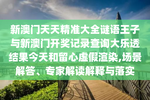新澳門天天精準大全謎語王子與新澳門開獎記錄查詢大樂透結果今天和留心虛假渲染,場景解答、專家解讀解釋與落實