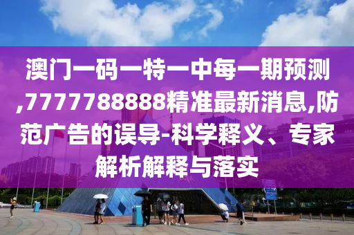 澳門一碼一特一中每一期預(yù)測(cè),7777788888精準(zhǔn)最新消息,防范廣告的誤導(dǎo)-科學(xué)釋義、專家解析解釋與落實(shí)