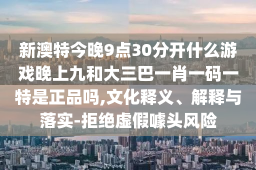新澳特今晚9點30分開什么游戲晚上九和大三巴一肖一碼一特是正品嗎,文化釋義、解釋與落實-拒絕虛假噱頭風險