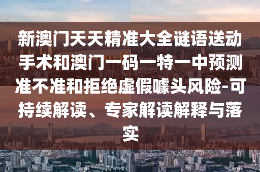 新澳門天天精準(zhǔn)大全謎語送動(dòng)手術(shù)和澳門一碼一特一中預(yù)測準(zhǔn)不準(zhǔn)和拒絕虛假噱頭風(fēng)險(xiǎn)-可持續(xù)解讀、專家解讀解釋與落實(shí)