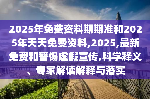 2025年免費資料期期準和2025年天天免費資料,2025,最新免費和警惕虛假宣傳,科學釋義、專家解讀解釋與落實