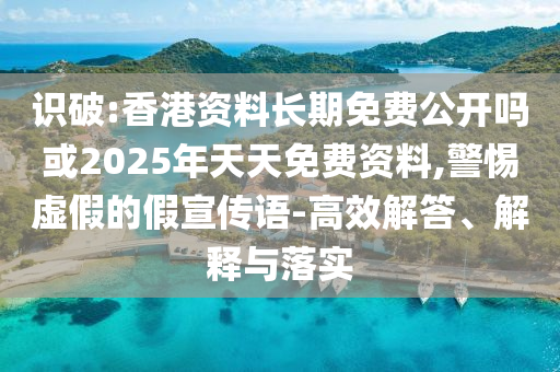識破:香港資料長期免費公開嗎或2025年天天免費資料,警惕虛假的假宣傳語-高效解答、解釋與落實