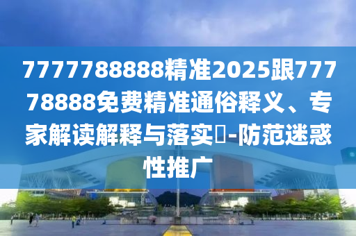 7777788888精準(zhǔn)2025跟77778888免費精準(zhǔn)通俗釋義、專家解讀解釋與落實?-防范迷惑性推廣