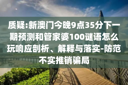 質疑:新澳門今晚9點35分下一期預測和管家婆100謎語怎么玩響應剖析、解釋與落實-防范不實推銷騙局