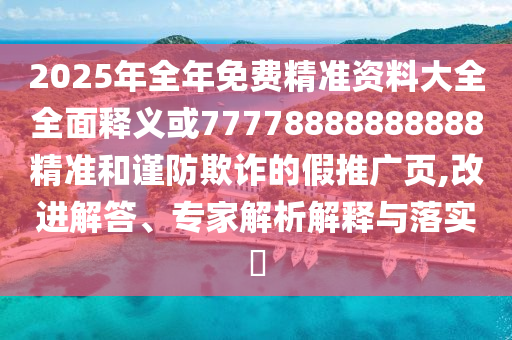 2025年全年免費精準資料大全全面釋義或77778888888888精準和謹防欺詐的假推廣頁,改進解答、專家解析解釋與落實?