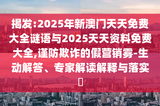 揭發:2025年新澳門天天免費大全謎語與2025天天資料免費大全,謹防欺詐的假營銷霧-生動解答、專家解讀解釋與落實?