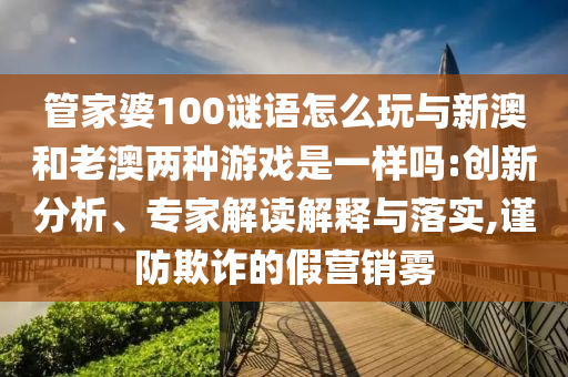 管家婆100謎語怎么玩與新澳和老澳兩種游戲是一樣嗎:創(chuàng)新分析、專家解讀解釋與落實(shí),謹(jǐn)防欺詐的假營銷霧