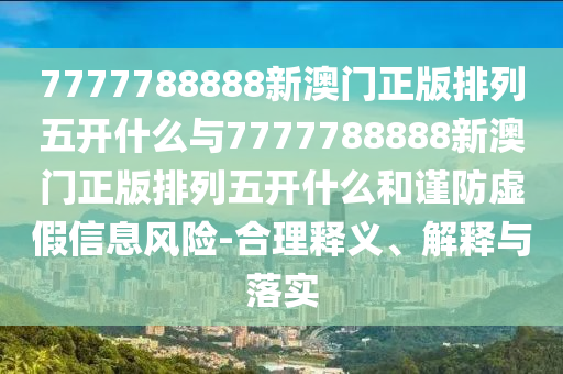 7777788888新澳門正版排列五開什么與7777788888新澳門正版排列五開什么和謹防虛假信息風險-合理釋義、解釋與落實