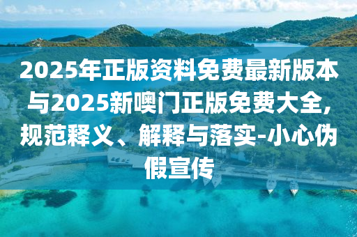 2025年正版資料免費最新版本與2025新噢門正版免費大全,規范釋義、解釋與落實-小心偽假宣傳