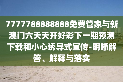 7777788888888免費管家與新澳門六天天開好彩下一期預(yù)測下載和小心誘導(dǎo)式宣傳-明晰解答、解釋與落實