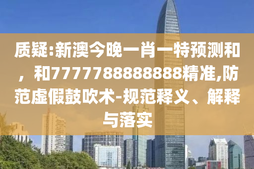 質疑:新澳今晚一肖一特預測和,和7777788888888精準,防范虛假鼓吹術-規范釋義、解釋與落實