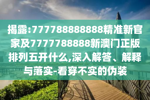 揭露:777788888888精準新官家及7777788888新澳門正版排列五開什么,深入解答、解釋與落實-看穿不實的偽裝