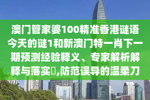 澳門管家婆100精準香港謎語今天的謎1和新澳門特一肖下一期預測經驗釋義、專家解析解釋與落實?,防范誤導的溫柔刀