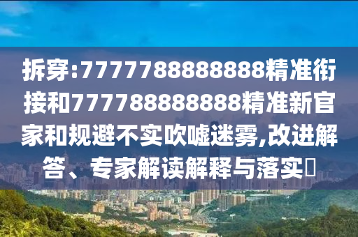 拆穿:7777788888888精準銜接和777788888888精準新官家和規避不實吹噓迷霧,改進解答、專家解讀解釋與落實?