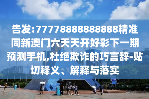 告發:77778888888888精準同新澳門六天天開好彩下一期預測手機,杜絕欺詐的巧言辭-貼切釋義、解釋與落實